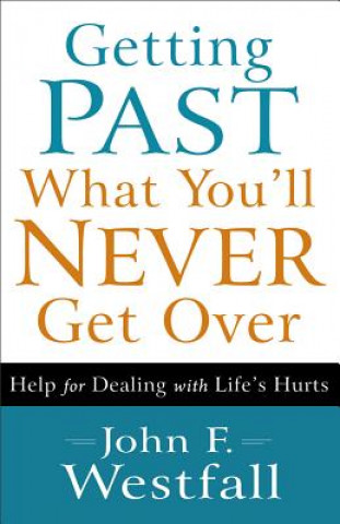 Getting Past What You`ll Never Get Over - Help for Dealing with Life`s Hurts