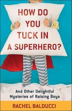 How Do You Tuck In a Superhero? - And Other Delightful Mysteries of Raising Boys