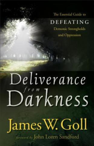 Deliverance from Darkness - The Essential Guide to Defeating Demonic Strongholds and Oppression