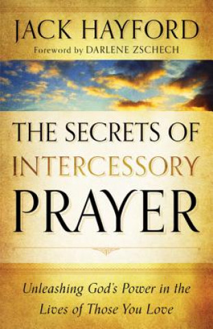 Secrets of Intercessory Prayer - Unleashing God`s Power in the Lives of Those You Love