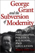 George Grant and the Subversion of Modernity
