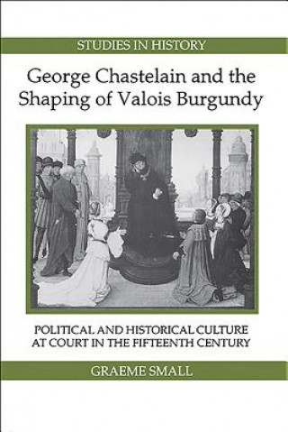 George Chastelain and the Shaping of Valois Burg - Political and Historical Culture at Court in the Fifteenth Century