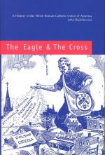 Eagle and the Cross - A Histroy of the Polish Roman Catholic Union of America 1873-2000