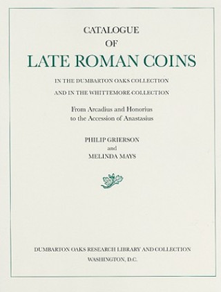 Catalogue of Late Roman Coins in the Dumbarton Oaks Collection and in the Whittemore Collection: From Arcadius and Honorius to the Accession of Ana