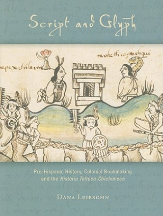 Script and Glyph - Pre-Hispanic History, Colonial Bookmaking, and the Historia Tolteca-Chichimeca