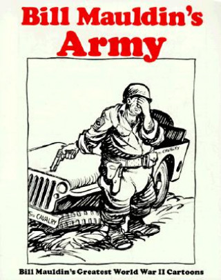 Bill Mauldins Army: Bill Mauldins Greatest World War II Cartoons