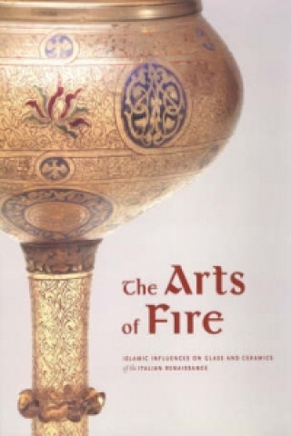 Arts of Fire - Islamis Influences on Glass and  Ceramics of the Italian Renaissance