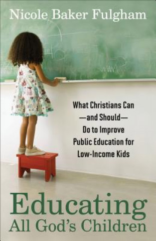 Educating All God`s Children - What Christians Can--and Should--Do to Improve Public Education for Low-Income Kids