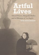 Artful Lives - Edward Weston, Margrethe Mather, and the Bohemians of Los Angeles