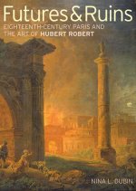 Futures & Ruins - Eighteenth-Century Paris and the Art of Hubert Robert