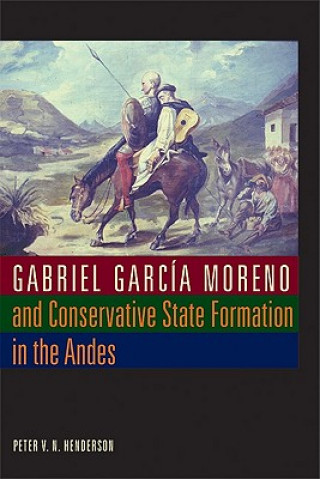 Gabriel Garcia Moreno and Conservative State Formation in the Andes (Peter V.N. Henderson)(Miękka)