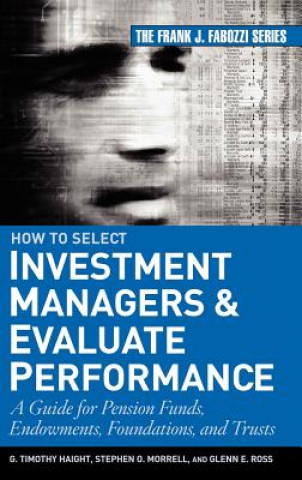 How to Select Investment Managers and Evaluate Performance - A Guide for Pension Funds, Endowments, Foundations and Trusts