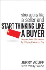 Stop Acting Like a Seller and Start Thinking Like a Buyer - Improve Sales Effectiveness by Helping Customers Buy