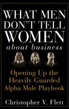 What Men Don't Tell Women about Business - Opening  Up the Heavily Guarded Alpha Male Playbook