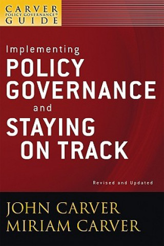 Implementing Policy Governance and Staying on Track - A Carver Policy Governance Guide, Revised and Updated