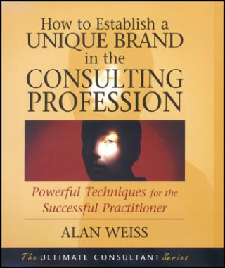 How to Establish a Unique Brand in the Consulting Profession - Powerful Techniques for the Successful Practitioner