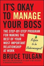 It's Okay to Manage Your Boss - The Step-by-Step Program for Making the Best of Your Most Important Relationship at Work