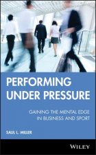 Performing Under Pressure - Gaining the Mental Edge in Business and Sport