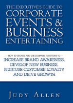 Executive's Guide to Corporate Events and Business Entertaining - How to Choose and Use Company Functions to Increase Brand Awareness