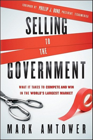 Selling to the Government - What It Takes to Compete and Win in the World's Largest Market