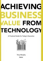 Achieving Business Value from Technology: Practical Guide for Today's Executive