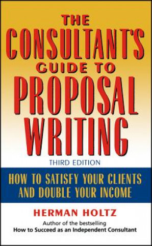 Consultant's Guide to Proposal Writing, Third to Satisfy Your Clients & Double Your Income 3e
