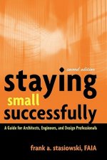 Staying Small Successfully - A Guide for Architects, Engineers and Design Professionals 2e