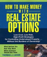 How to Make Money With Real Estate Options - Low-Cost, Low-Risk, High-Profit Strategies for Controlling Undervalued Property ....Without the