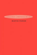 Against Management - Organization in the Age of Managerialism