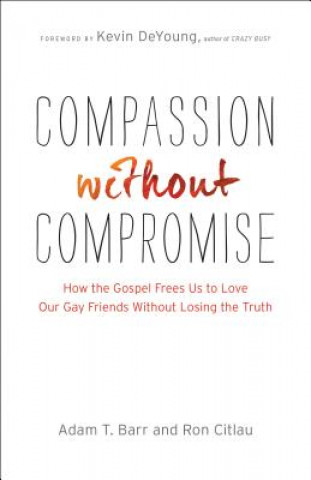 Compassion without Compromise - How the Gospel Frees Us to Love Our Gay Friends Without Losing the Truth