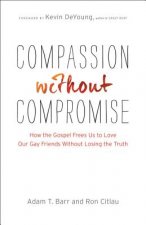 Compassion without Compromise - How the Gospel Frees Us to Love Our Gay Friends Without Losing the Truth