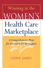Winning in the Women's Health Care Marketplace - A  Comprehensive Plan for Health Care Strategists