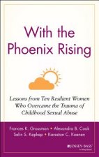 With the Phoenix Rising - Lessons From Ten Resilient Women Who Overcame the Trauma of Childhood Sexual Abuse