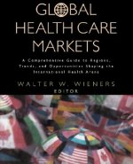 Global Health Care Markets - A Comprehensive Guide to Regions, Trends & Oppurtunities Shaping the International Health Arena