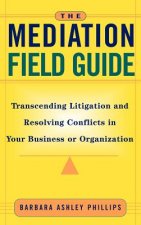 Mediation Field Guide - Transcending Litigation & Resolving Conflicts in Your Business or Organization