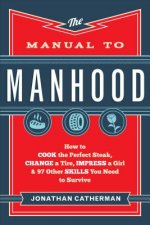 Manual to Manhood - How to Cook the Perfect Steak, Change a Tire, Impress a Girl & 97 Other Skills You Need to Survive