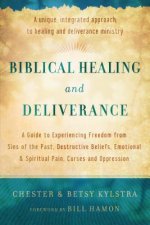 Biblical Healing and Deliverance - A Guide to Experiencing Freedom from Sins of the Past, Destructive Beliefs, Emotional and Spiritual Pain,