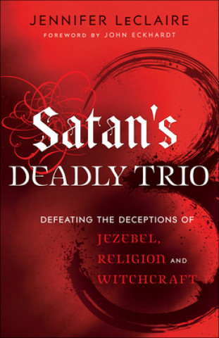 Satan`s Deadly Trio - Defeating the Deceptions of Jezebel, Religion and Witchcraft