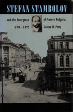 Stefan Stambolov and the Emergence of Modern Bulgaria, 1870-1895