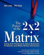 Power of the 2x2 Matrix - Using 2x2 Thinking to Solve Business Problems and Make Better Decisions
