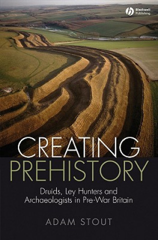 Creating Prehistory - Druids Ley Hunters and Other Archaeologists