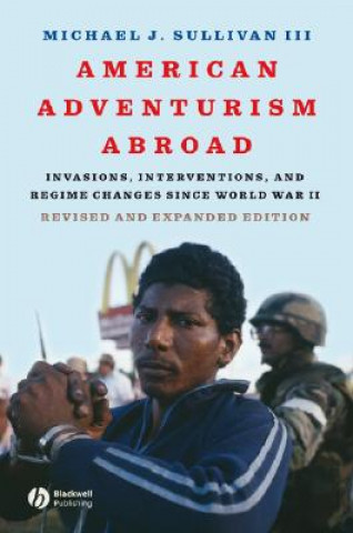 American Adventurism Abroad - Invasions, Interventions and Regime Changes Since World War II Revised and Expanded
