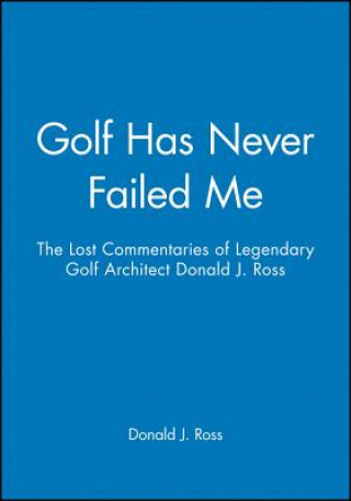 Golf Has Never Failed Me - The Lost Commentaries  Legendary Golf Architect Donald J. Ross