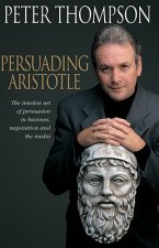 Persuading Aristotle: the Timeless Art of Persuasion in Business, Negotiaton and the Media