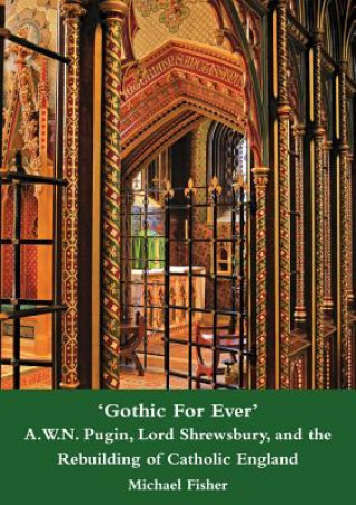 'Gothic For Ever' A.W.N. Pugin, Lord Shrewsbury, and the Rebuilding of Catholic England