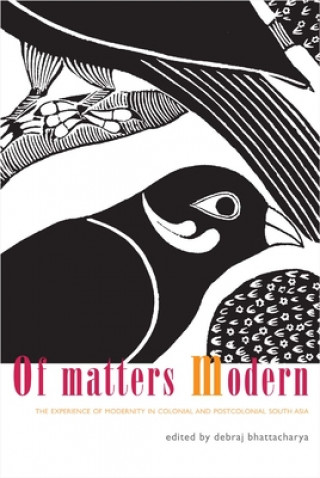 Of Matters Modern - The Experience of Modernity in  Colonial and Post-Colonial South Asia