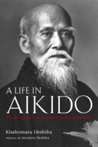 Life In Aikido, A: The Biography Of Founder Morihei Ueshiba