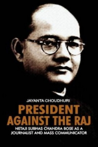 President Against the Raj: Netaji Subhas Chandra Bose as a Journalist and Mass Communicator