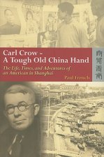 Carl Crow - A Tough Old China Hand - The Life, Times, and Adventures of an American in Shanghai