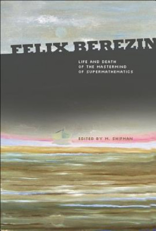 Felix Berezin: Life And Death Of The Mastermind Of Supermathematics